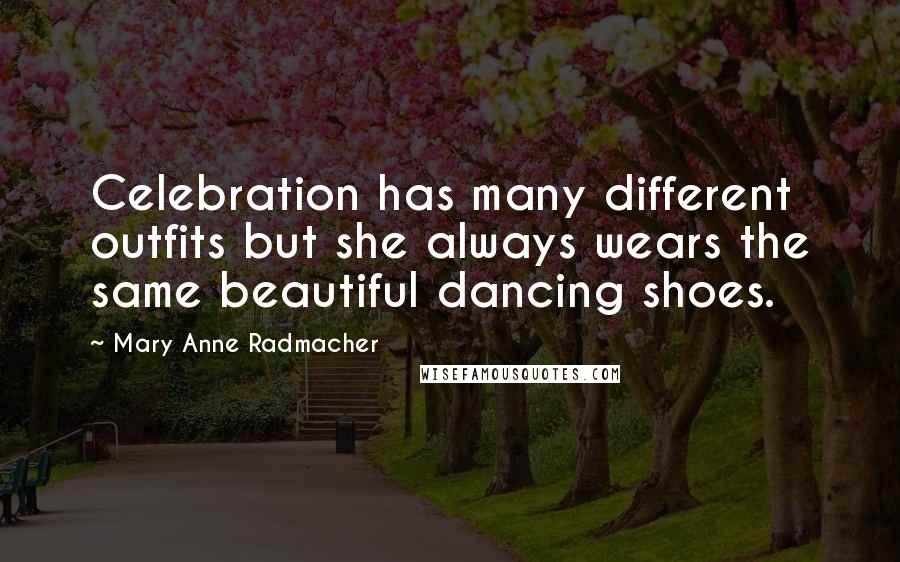 Mary Anne Radmacher Quotes: Celebration has many different outfits but she always wears the same beautiful dancing shoes.