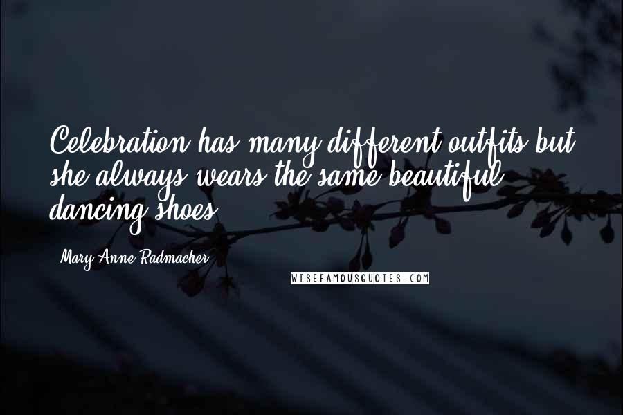 Mary Anne Radmacher Quotes: Celebration has many different outfits but she always wears the same beautiful dancing shoes.