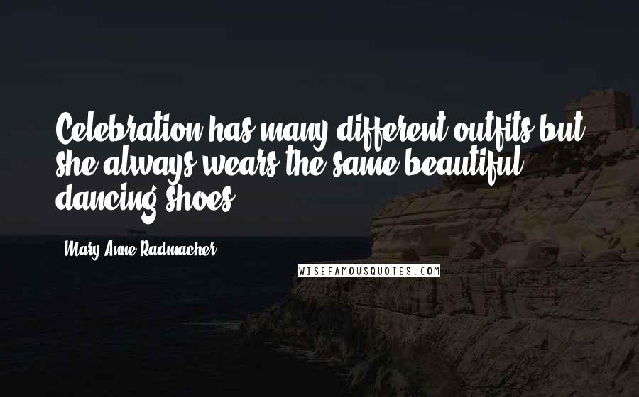 Mary Anne Radmacher Quotes: Celebration has many different outfits but she always wears the same beautiful dancing shoes.