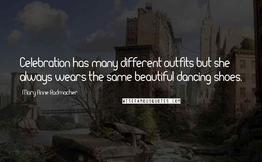 Mary Anne Radmacher Quotes: Celebration has many different outfits but she always wears the same beautiful dancing shoes.