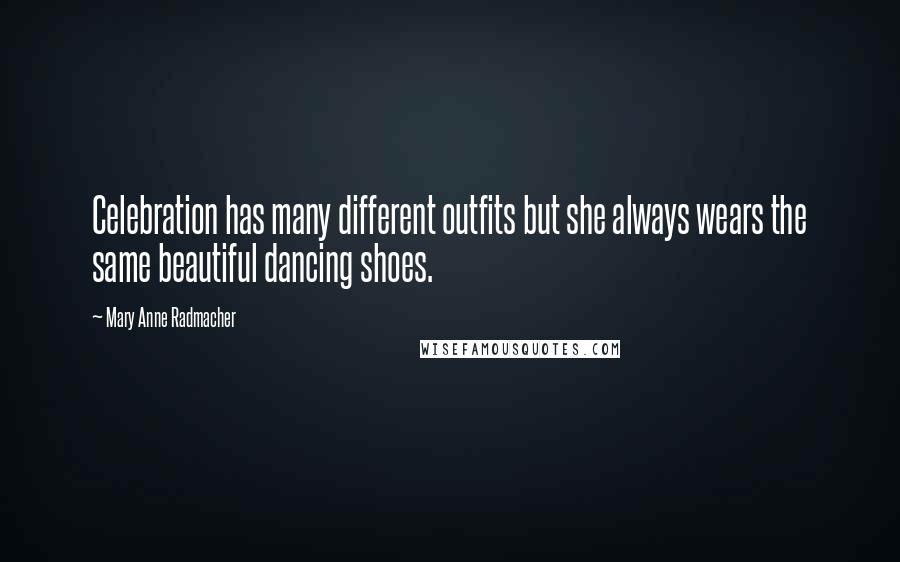 Mary Anne Radmacher Quotes: Celebration has many different outfits but she always wears the same beautiful dancing shoes.