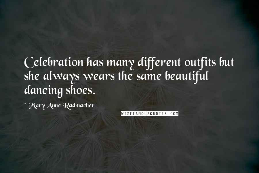 Mary Anne Radmacher Quotes: Celebration has many different outfits but she always wears the same beautiful dancing shoes.