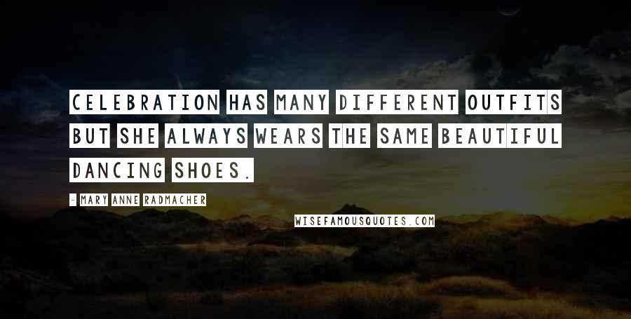 Mary Anne Radmacher Quotes: Celebration has many different outfits but she always wears the same beautiful dancing shoes.