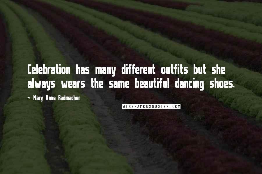 Mary Anne Radmacher Quotes: Celebration has many different outfits but she always wears the same beautiful dancing shoes.