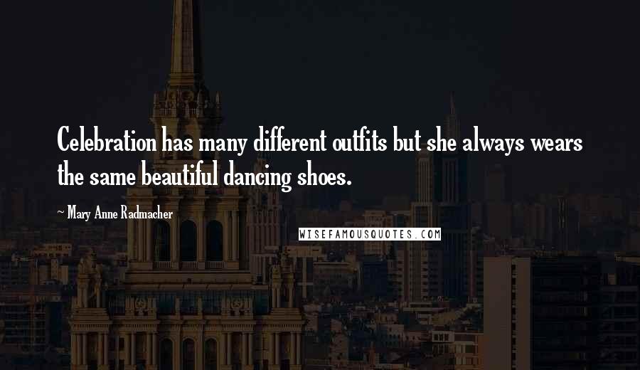 Mary Anne Radmacher Quotes: Celebration has many different outfits but she always wears the same beautiful dancing shoes.