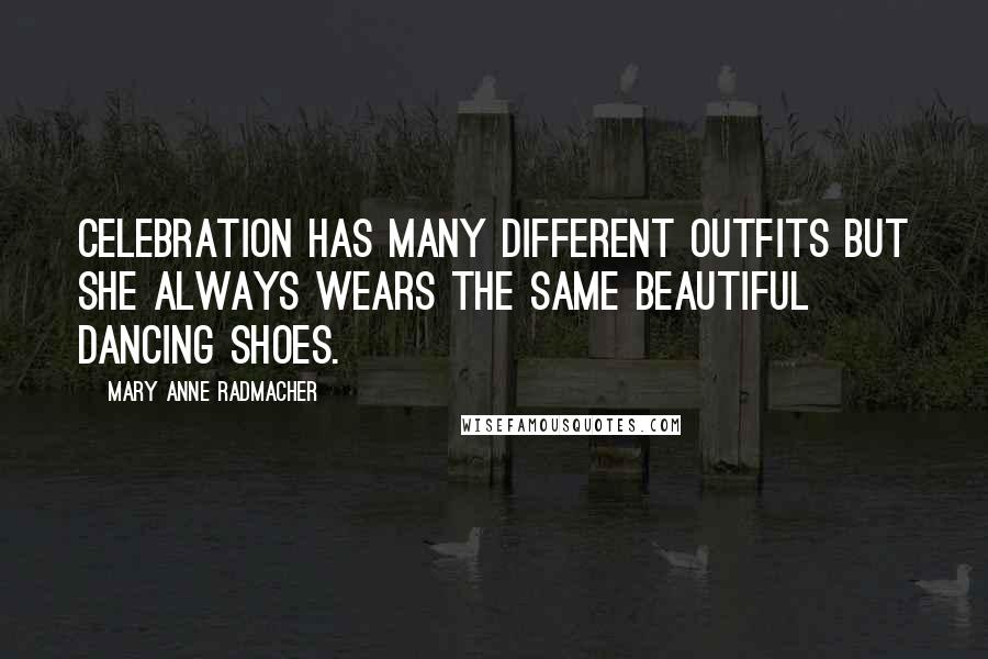 Mary Anne Radmacher Quotes: Celebration has many different outfits but she always wears the same beautiful dancing shoes.