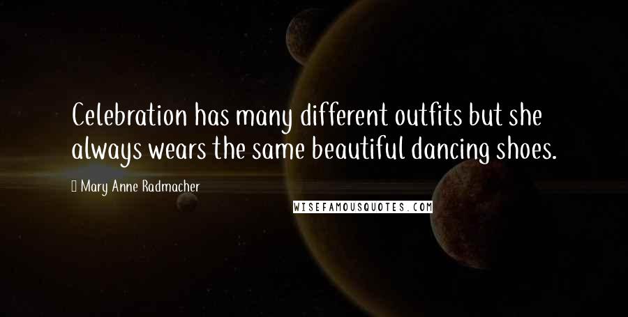Mary Anne Radmacher Quotes: Celebration has many different outfits but she always wears the same beautiful dancing shoes.