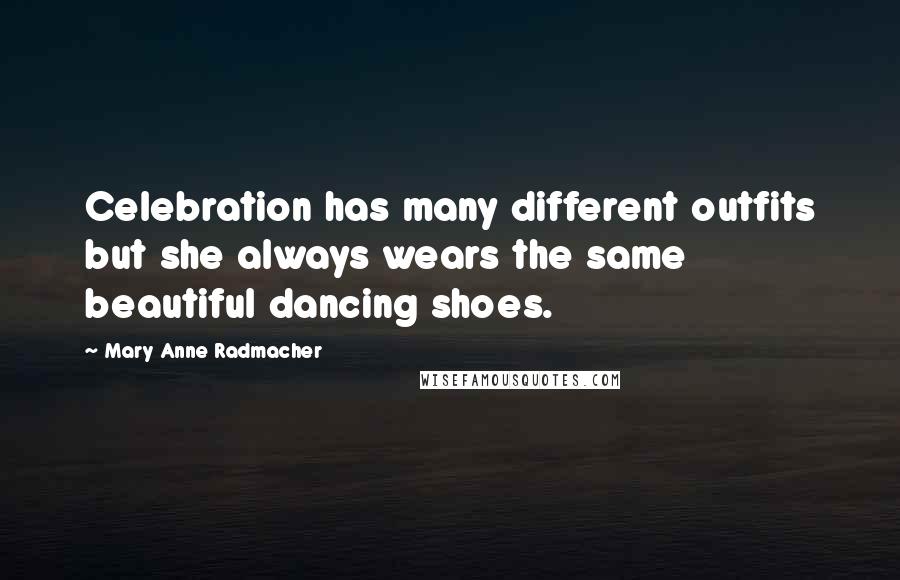 Mary Anne Radmacher Quotes: Celebration has many different outfits but she always wears the same beautiful dancing shoes.