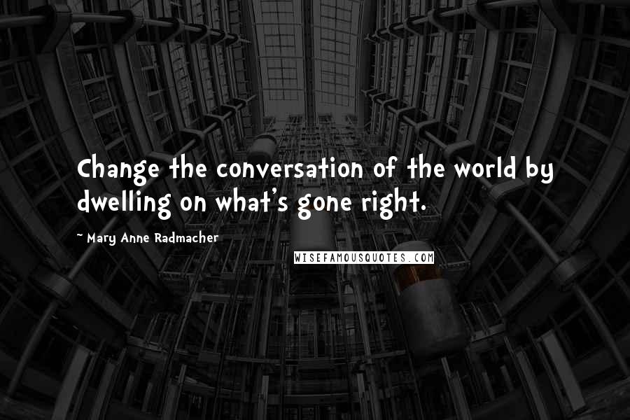 Mary Anne Radmacher Quotes: Change the conversation of the world by dwelling on what's gone right.