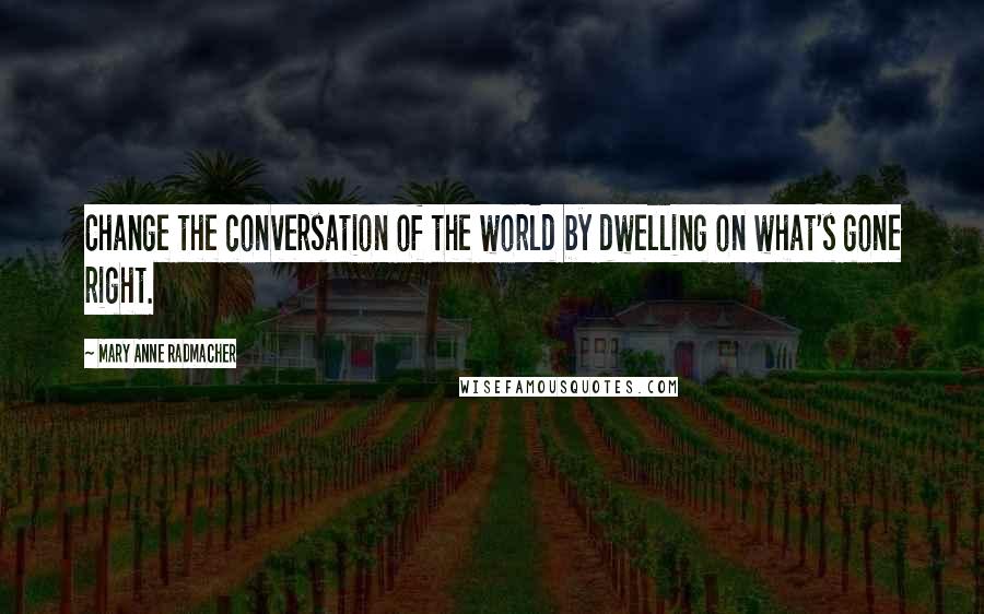 Mary Anne Radmacher Quotes: Change the conversation of the world by dwelling on what's gone right.