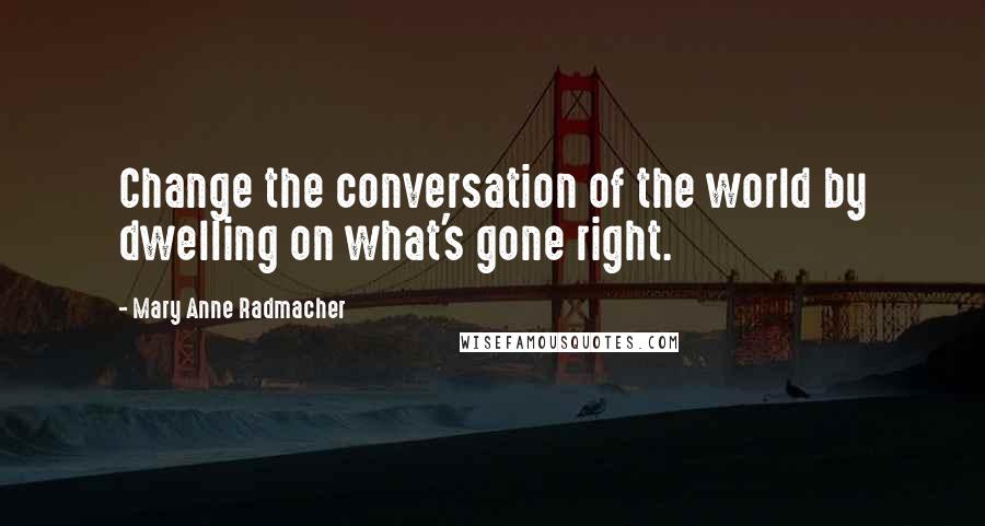 Mary Anne Radmacher Quotes: Change the conversation of the world by dwelling on what's gone right.