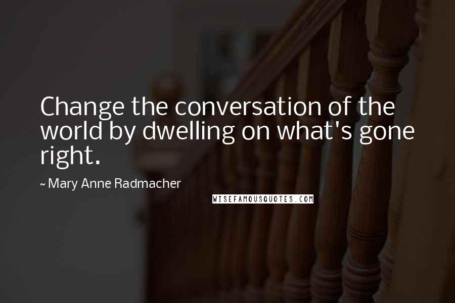 Mary Anne Radmacher Quotes: Change the conversation of the world by dwelling on what's gone right.