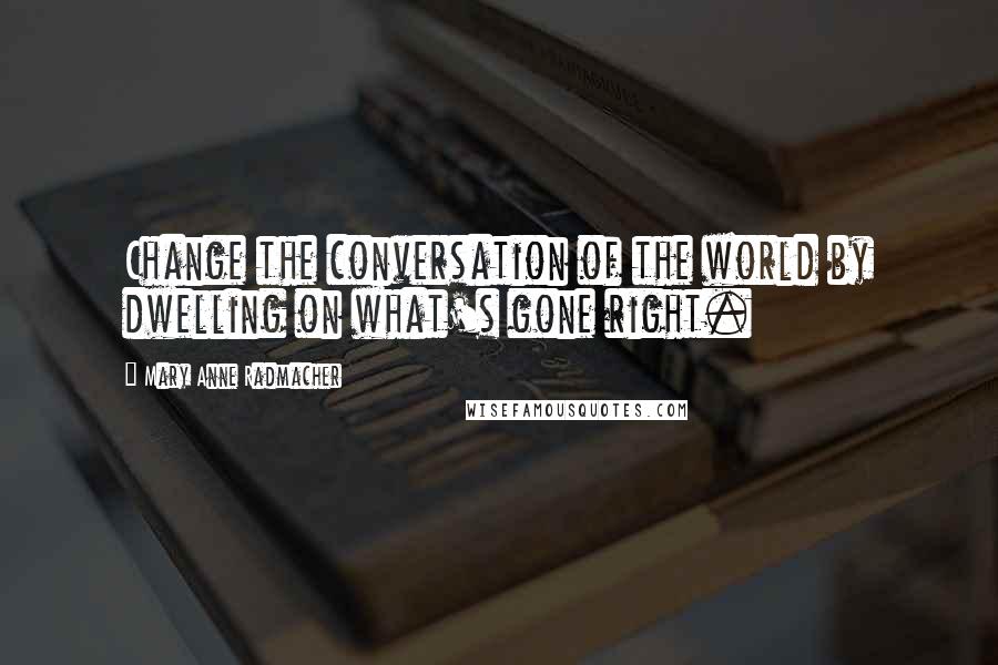 Mary Anne Radmacher Quotes: Change the conversation of the world by dwelling on what's gone right.