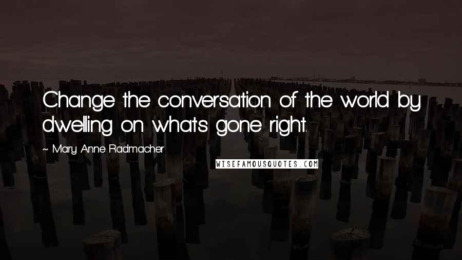 Mary Anne Radmacher Quotes: Change the conversation of the world by dwelling on what's gone right.