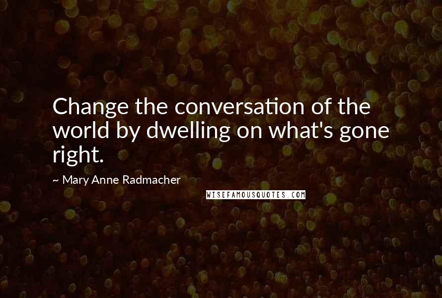 Mary Anne Radmacher Quotes: Change the conversation of the world by dwelling on what's gone right.