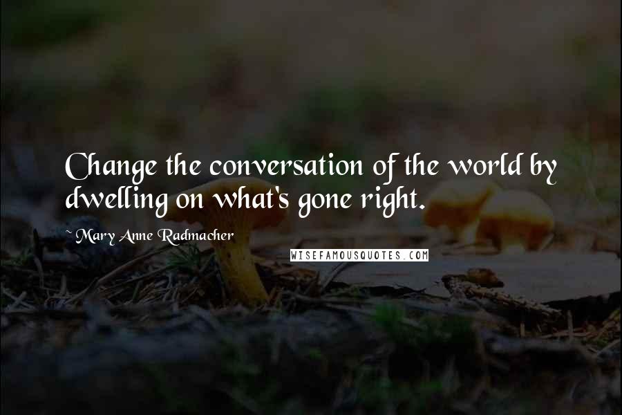 Mary Anne Radmacher Quotes: Change the conversation of the world by dwelling on what's gone right.