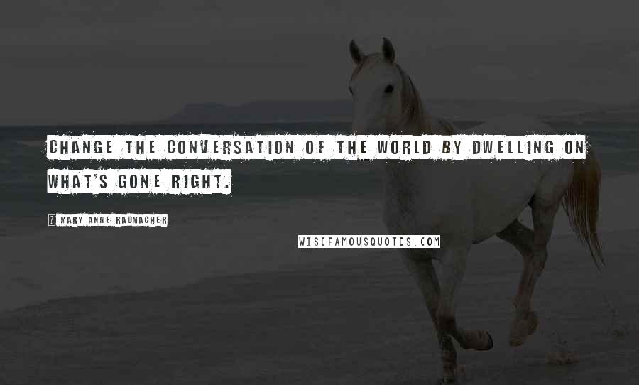 Mary Anne Radmacher Quotes: Change the conversation of the world by dwelling on what's gone right.