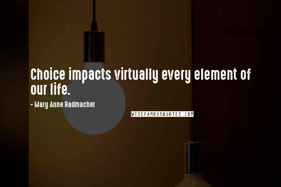 Mary Anne Radmacher Quotes: Choice impacts virtually every element of our life.