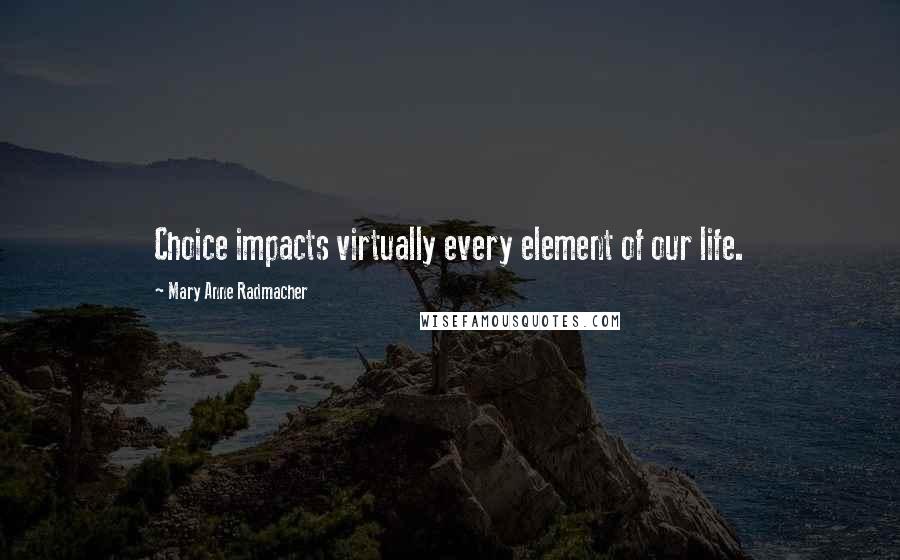 Mary Anne Radmacher Quotes: Choice impacts virtually every element of our life.