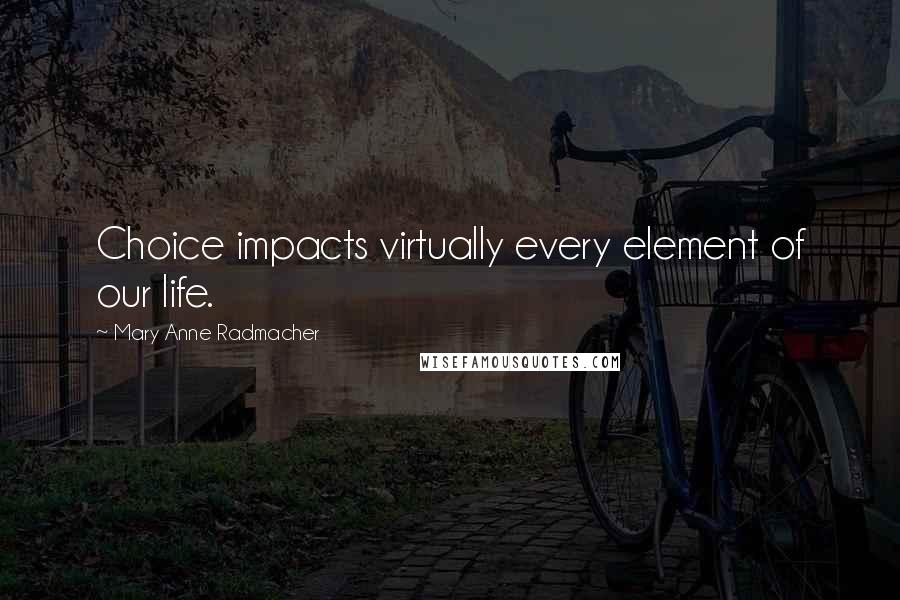 Mary Anne Radmacher Quotes: Choice impacts virtually every element of our life.