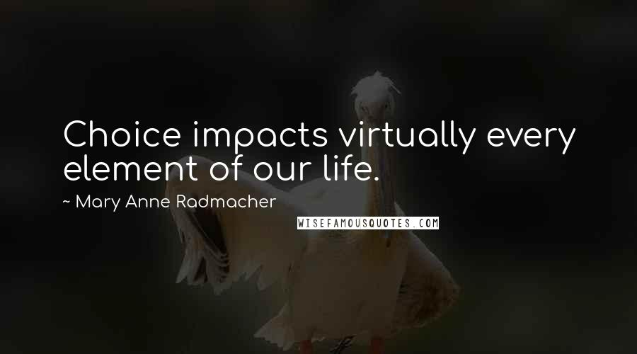 Mary Anne Radmacher Quotes: Choice impacts virtually every element of our life.