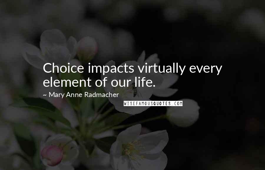 Mary Anne Radmacher Quotes: Choice impacts virtually every element of our life.