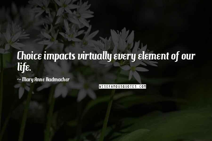 Mary Anne Radmacher Quotes: Choice impacts virtually every element of our life.