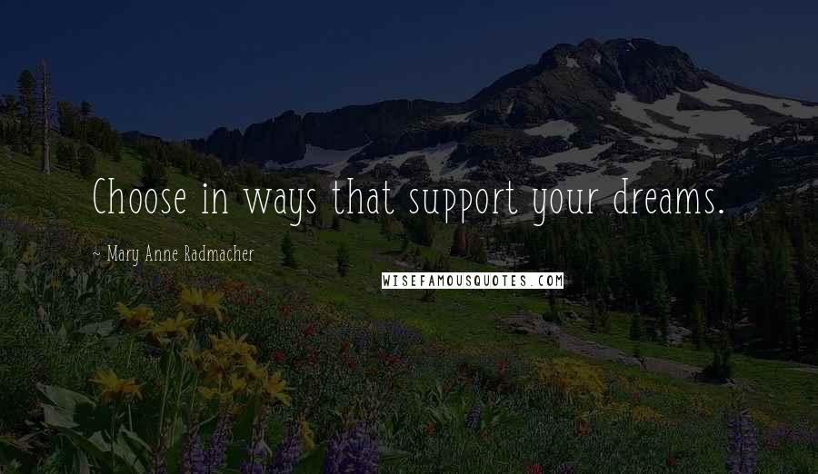 Mary Anne Radmacher Quotes: Choose in ways that support your dreams.