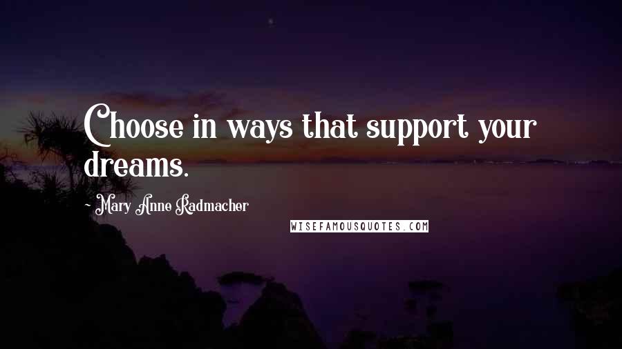 Mary Anne Radmacher Quotes: Choose in ways that support your dreams.