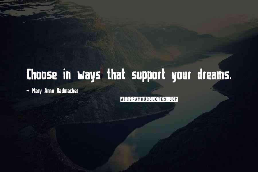 Mary Anne Radmacher Quotes: Choose in ways that support your dreams.