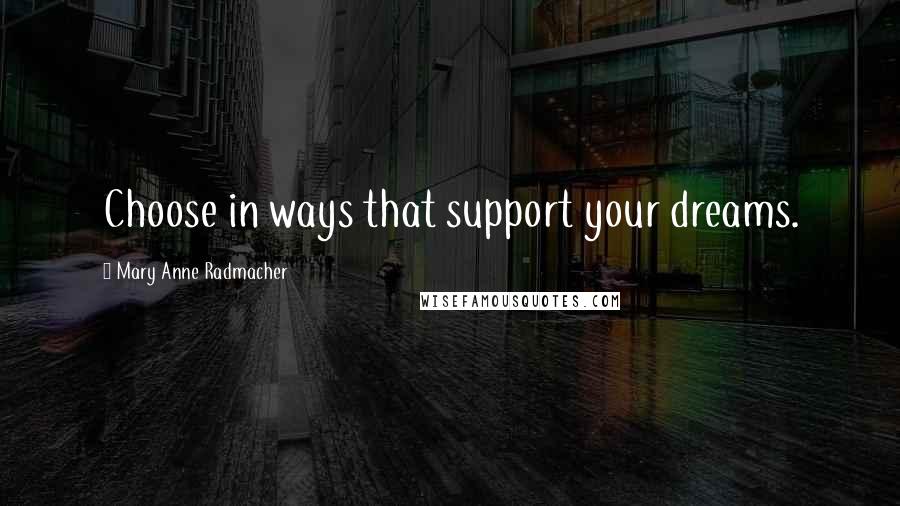 Mary Anne Radmacher Quotes: Choose in ways that support your dreams.