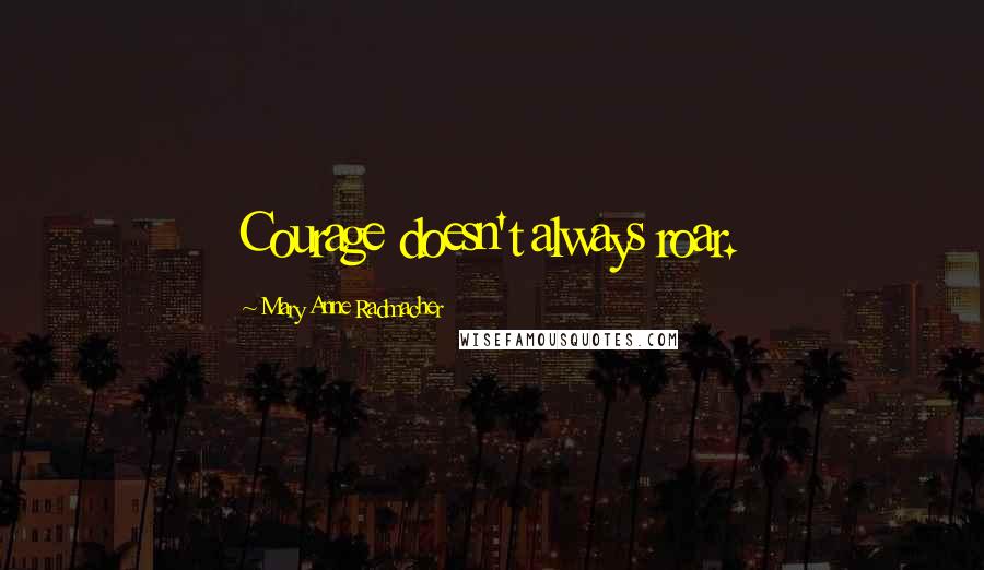 Mary Anne Radmacher Quotes: Courage doesn't always roar.