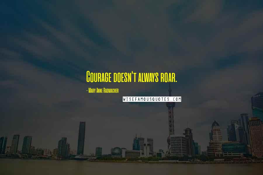 Mary Anne Radmacher Quotes: Courage doesn't always roar.