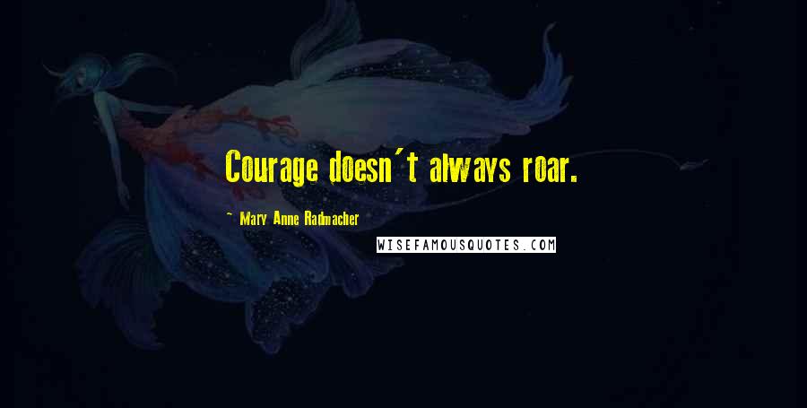 Mary Anne Radmacher Quotes: Courage doesn't always roar.