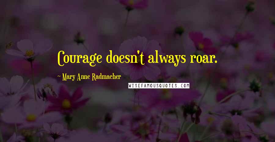 Mary Anne Radmacher Quotes: Courage doesn't always roar.