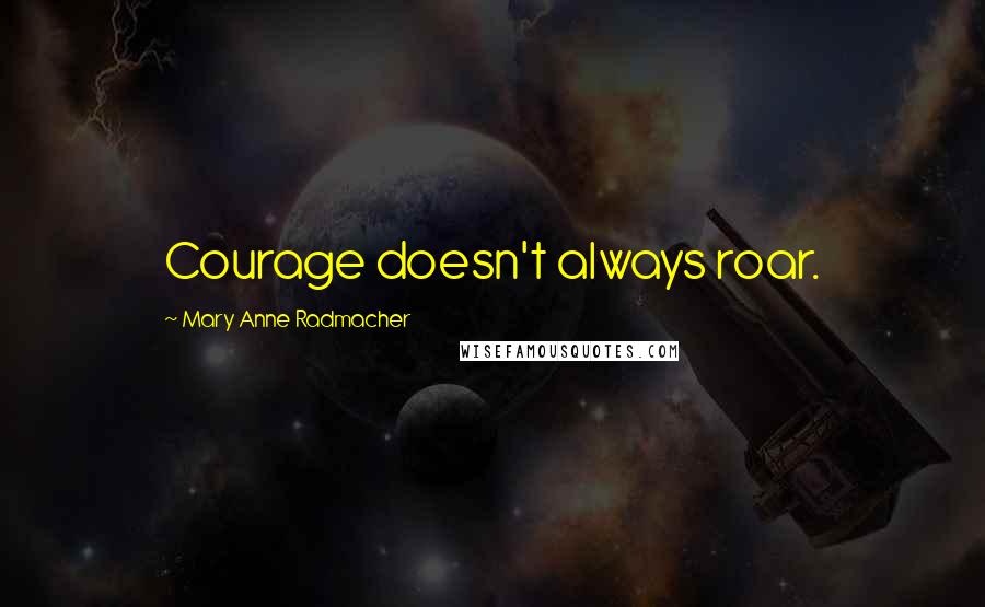 Mary Anne Radmacher Quotes: Courage doesn't always roar.