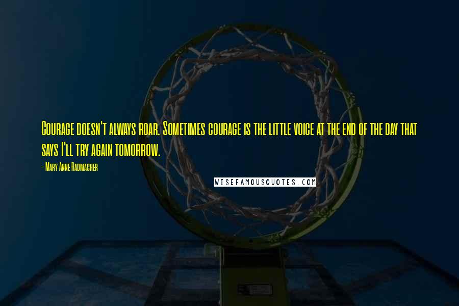 Mary Anne Radmacher Quotes: Courage doesn't always roar. Sometimes courage is the little voice at the end of the day that says I'll try again tomorrow.