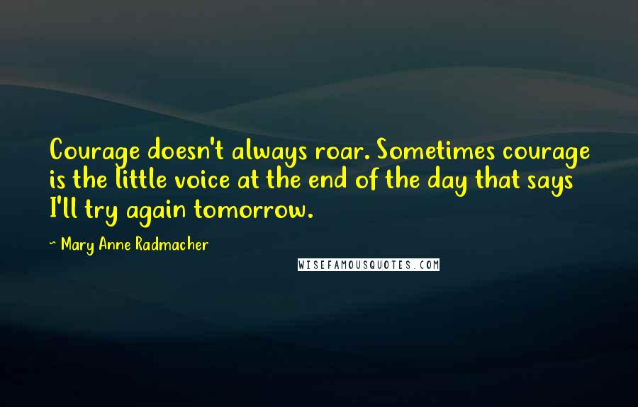 Mary Anne Radmacher Quotes: Courage doesn't always roar. Sometimes courage is the little voice at the end of the day that says I'll try again tomorrow.