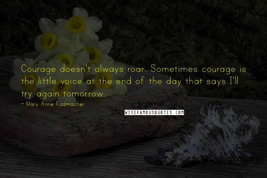 Mary Anne Radmacher Quotes: Courage doesn't always roar. Sometimes courage is the little voice at the end of the day that says I'll try again tomorrow.