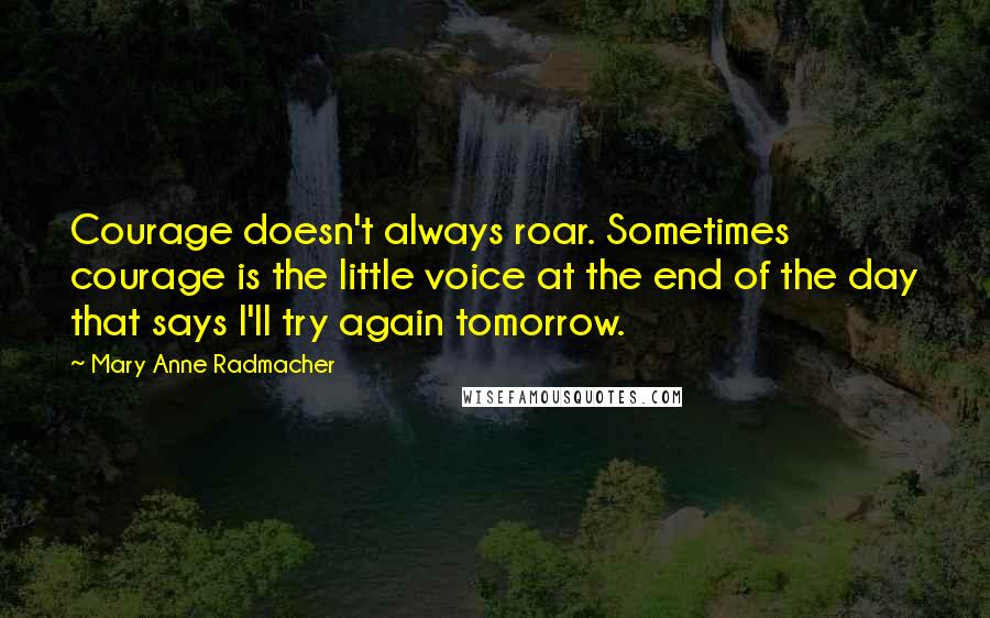 Mary Anne Radmacher Quotes: Courage doesn't always roar. Sometimes courage is the little voice at the end of the day that says I'll try again tomorrow.