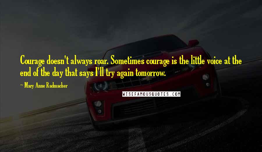 Mary Anne Radmacher Quotes: Courage doesn't always roar. Sometimes courage is the little voice at the end of the day that says I'll try again tomorrow.