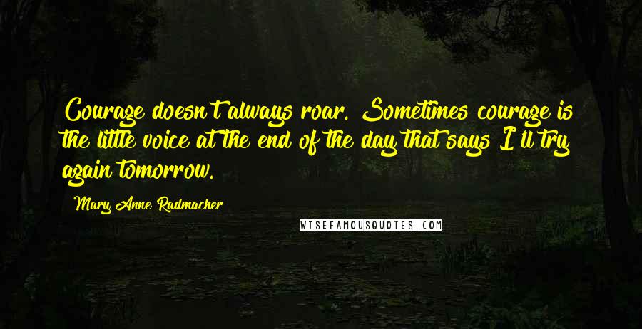 Mary Anne Radmacher Quotes: Courage doesn't always roar. Sometimes courage is the little voice at the end of the day that says I'll try again tomorrow.