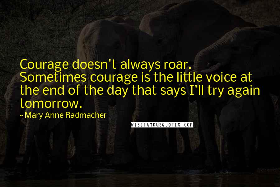 Mary Anne Radmacher Quotes: Courage doesn't always roar. Sometimes courage is the little voice at the end of the day that says I'll try again tomorrow.