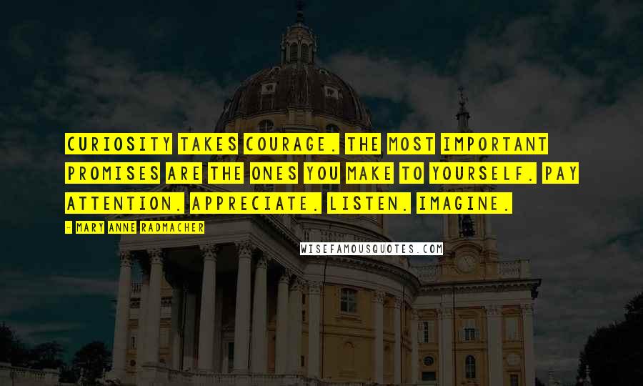 Mary Anne Radmacher Quotes: Curiosity takes courage. The most important promises are the ones you make to yourself. Pay Attention. Appreciate. Listen. Imagine.