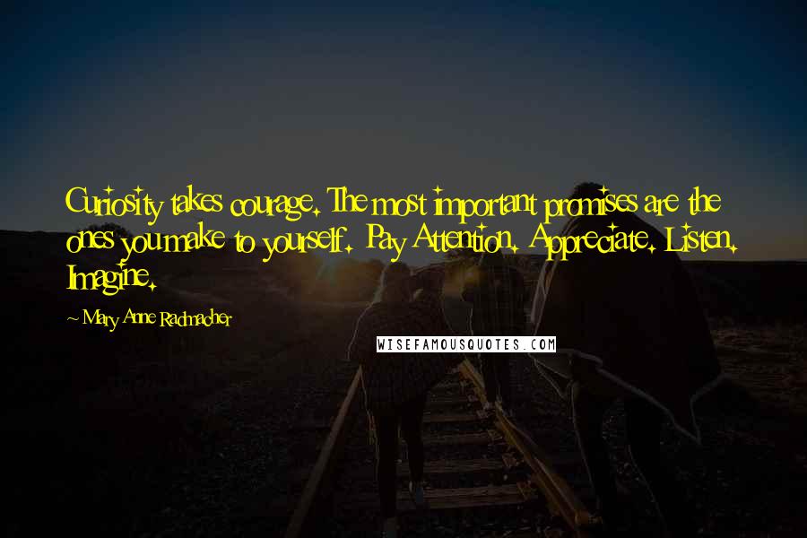 Mary Anne Radmacher Quotes: Curiosity takes courage. The most important promises are the ones you make to yourself. Pay Attention. Appreciate. Listen. Imagine.