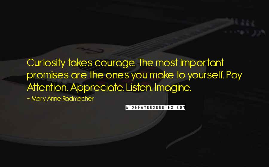 Mary Anne Radmacher Quotes: Curiosity takes courage. The most important promises are the ones you make to yourself. Pay Attention. Appreciate. Listen. Imagine.