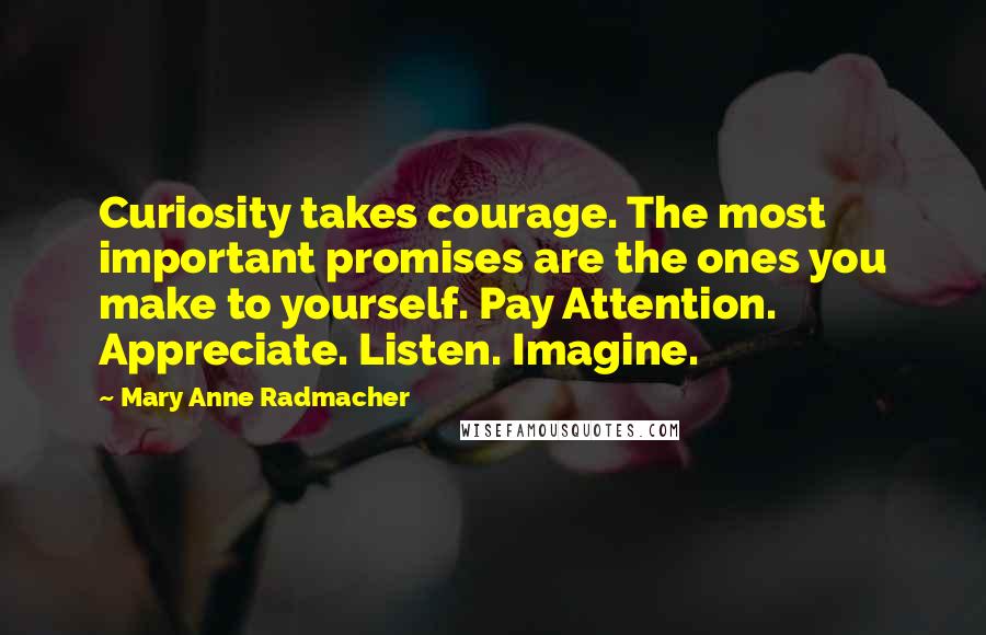 Mary Anne Radmacher Quotes: Curiosity takes courage. The most important promises are the ones you make to yourself. Pay Attention. Appreciate. Listen. Imagine.