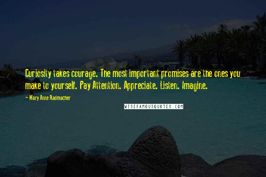 Mary Anne Radmacher Quotes: Curiosity takes courage. The most important promises are the ones you make to yourself. Pay Attention. Appreciate. Listen. Imagine.