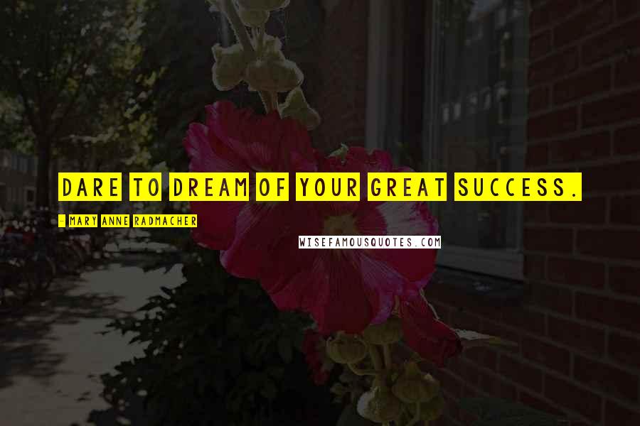 Mary Anne Radmacher Quotes: Dare to dream of your great success.