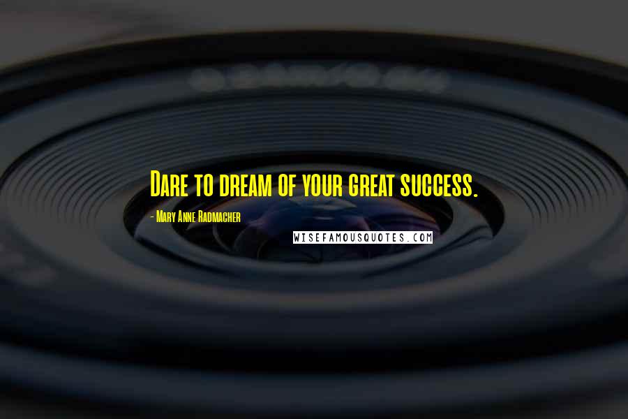 Mary Anne Radmacher Quotes: Dare to dream of your great success.